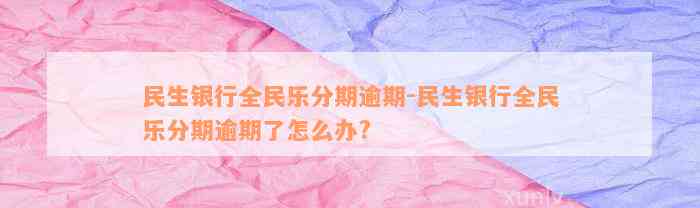 民生银行全民乐分期逾期-民生银行全民乐分期逾期了怎么办?