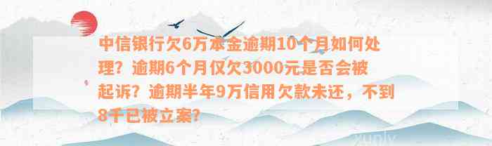 中信银行欠6万本金逾期10个月如何处理？逾期6个月仅欠3000元是否会被起诉？逾期半年9万信用欠款未还，不到8千已被立案？