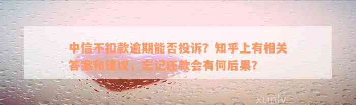 中信不扣款逾期能否投诉？知乎上有相关答案和建议，忘记还款会有何后果？