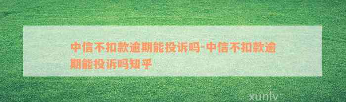 中信不扣款逾期能投诉吗-中信不扣款逾期能投诉吗知乎