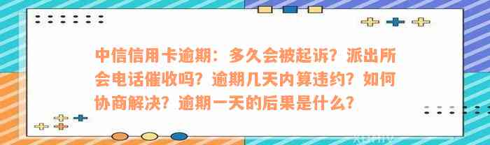 中信信用卡逾期：多久会被起诉？派出所会电话催收吗？逾期几天内算违约？如何协商解决？逾期一天的后果是什么？