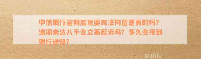 中信银行逾期后说要司法拘留是真的吗？逾期未达八千会立案起诉吗？多久会接到银行通知？