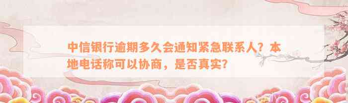 中信银行逾期多久会通知紧急联系人？本地电话称可以协商，是否真实？