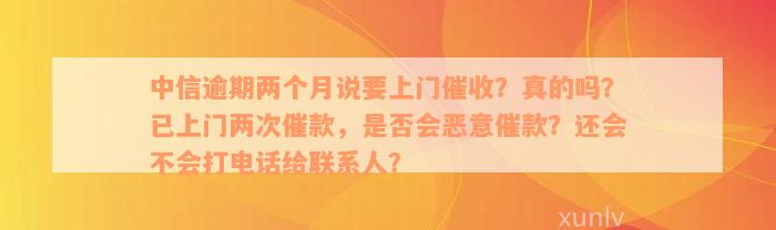 中信逾期两个月说要上门催收？真的吗？已上门两次催款，是否会恶意催款？还会不会打电话给联系人？