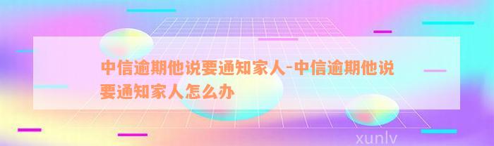 中信逾期他说要通知家人-中信逾期他说要通知家人怎么办