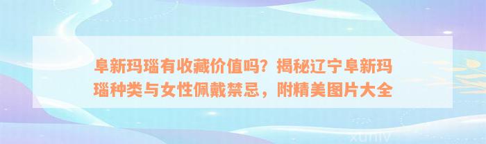 阜新玛瑙有收藏价值吗？揭秘辽宁阜新玛瑙种类与女性佩戴禁忌，附精美图片大全