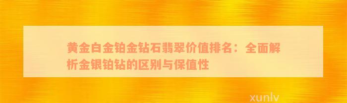 黄金白金铂金钻石翡翠价值排名：全面解析金银铂钻的区别与保值性