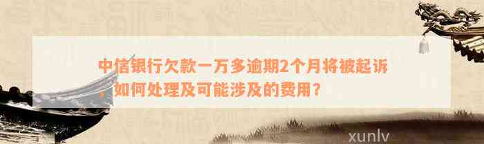 中信银行欠款一万多逾期2个月将被起诉，如何处理及可能涉及的费用？