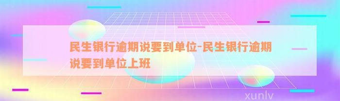 民生银行逾期说要到单位-民生银行逾期说要到单位上班