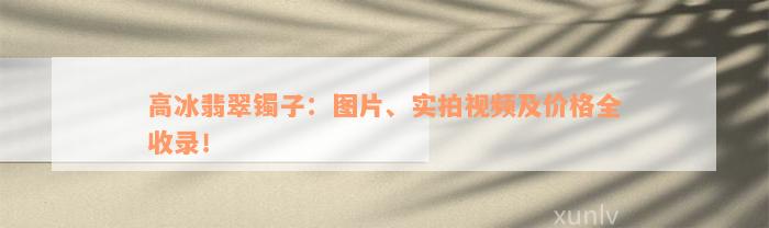 高冰翡翠镯子：图片、实拍视频及价格全收录！