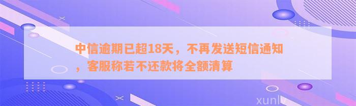 中信逾期已超18天，不再发送短信通知，客服称若不还款将全额清算