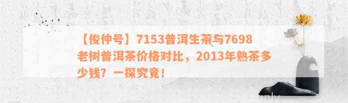 【俊仲号】7153普洱生茶与7698老树普洱茶价格对比，2013年熟茶多少钱？一探究竟！