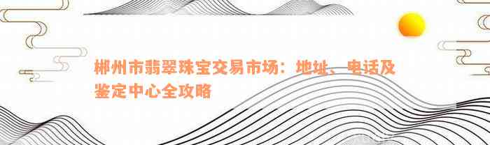 郴州市翡翠珠宝交易市场：地址、电话及鉴定中心全攻略