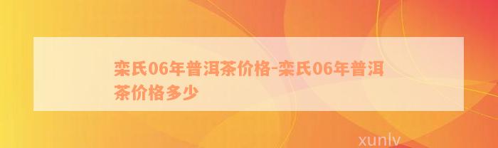 栾氏06年普洱茶价格-栾氏06年普洱茶价格多少