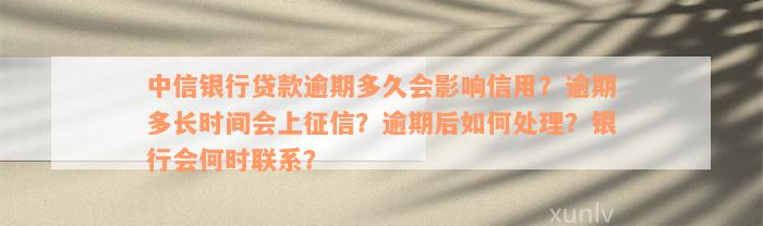 中信银行贷款逾期多久会影响信用？逾期多长时间会上征信？逾期后如何处理？银行会何时联系？