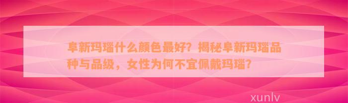 阜新玛瑙什么颜色最好？揭秘阜新玛瑙品种与品级，女性为何不宜佩戴玛瑙？