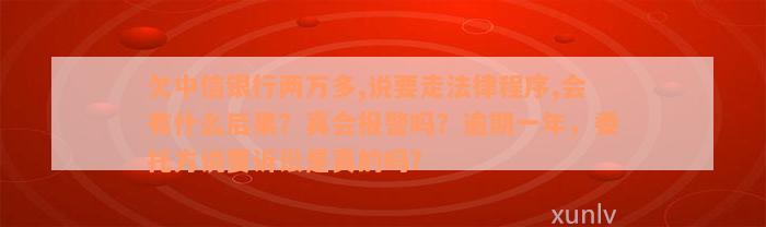 欠中信银行两万多,说要走法律程序,会有什么后果？真会报警吗？逾期一年，委托方说要诉讼是真的吗？