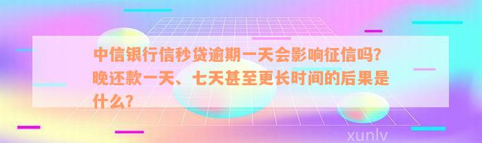 中信银行信秒贷逾期一天会影响征信吗？晚还款一天、七天甚至更长时间的后果是什么？