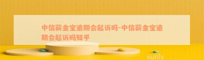 中信薪金宝逾期会起诉吗-中信薪金宝逾期会起诉吗知乎