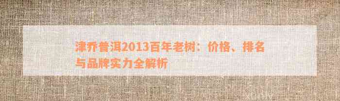 津乔普洱2013百年老树：价格、排名与品牌实力全解析