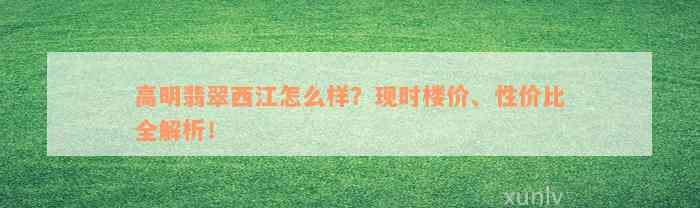 高明翡翠西江怎么样？现时楼价、性价比全解析！