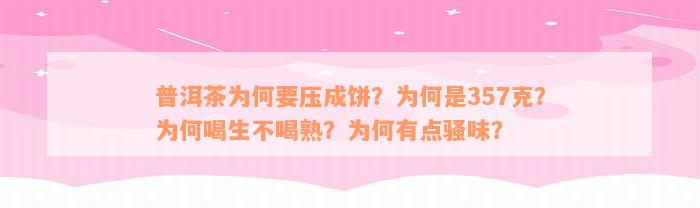 普洱茶为何要压成饼？为何是357克？为何喝生不喝熟？为何有点骚味？