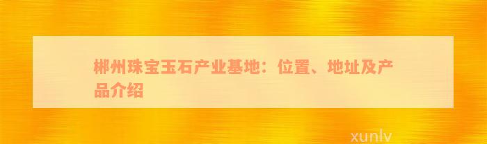 郴州珠宝玉石产业基地：位置、地址及产品介绍