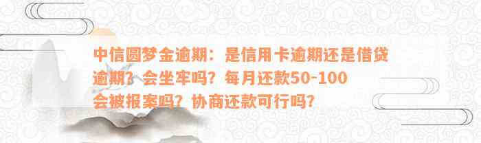 中信圆梦金逾期：是信用卡逾期还是借贷逾期？会坐牢吗？每月还款50-100会被报案吗？协商还款可行吗？