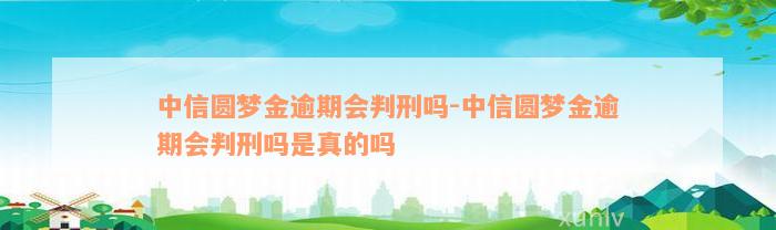 中信圆梦金逾期会判刑吗-中信圆梦金逾期会判刑吗是真的吗