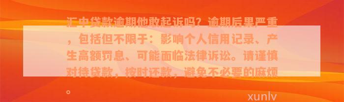 汇中贷款逾期他敢起诉吗？逾期后果严重，包括但不限于：影响个人信用记录、产生高额罚息、可能面临法律诉讼。请谨慎对待贷款，按时还款，避免不必要的麻烦。