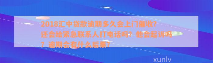 2018汇中贷款逾期多久会上门催收？还会给紧急联系人打电话吗？他会起诉吗？逾期会有什么后果？