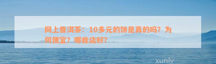 网上普洱茶：10多元的饼是真的吗？为何便宜？哪些店好？