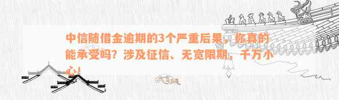 中信随借金逾期的3个严重后果，你真的能承受吗？涉及征信、无宽限期，千万小心！