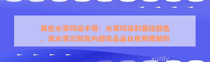 黑色水草玛瑙手镯：水草玛瑙的最佳颜色、真水草识别及内部亮晶晶白色物质解析