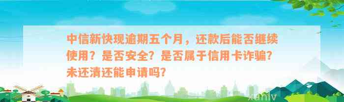 中信新快现逾期五个月，还款后能否继续使用？是否安全？是否属于信用卡诈骗？未还清还能申请吗？