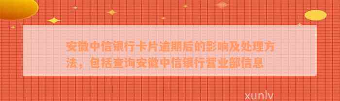 安徽中信银行卡片逾期后的影响及处理方法，包括查询安徽中信银行营业部信息