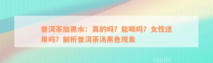 普洱茶加黑水：真的吗？能喝吗？女性适用吗？解析普洱茶汤黑色现象