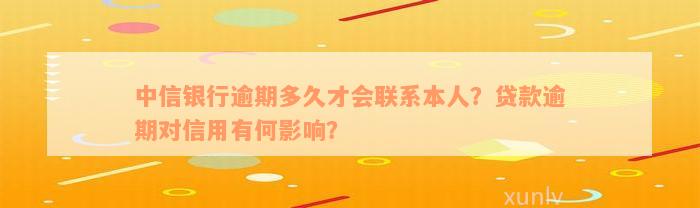 中信银行逾期多久才会联系本人？贷款逾期对信用有何影响？