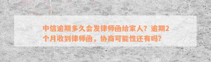 中信逾期多久会发律师函给家人？逾期2个月收到律师函，协商可能性还有吗？