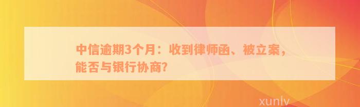 中信逾期3个月：收到律师函、被立案，能否与银行协商？