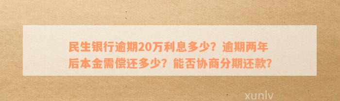 民生银行逾期20万利息多少？逾期两年后本金需偿还多少？能否协商分期还款？