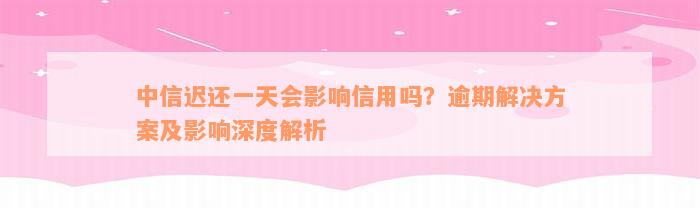 中信迟还一天会影响信用吗？逾期解决方案及影响深度解析