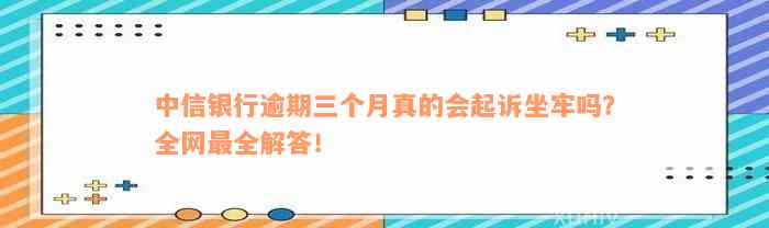 中信银行逾期三个月真的会起诉坐牢吗？全网最全解答！