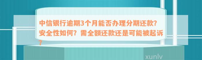 中信银行逾期3个月能否办理分期还款？安全性如何？需全额还款还是可能被起诉？