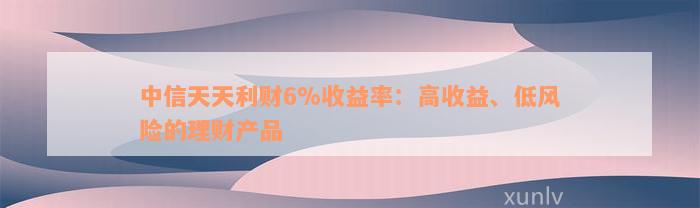 中信天天利财6%收益率：高收益、低风险的理财产品