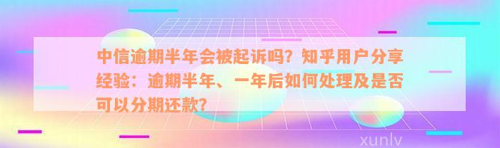 中信逾期半年会被起诉吗？知乎用户分享经验：逾期半年、一年后如何处理及是否可以分期还款？