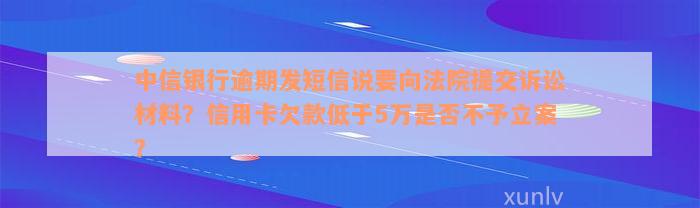 中信银行逾期发短信说要向法院提交诉讼材料？信用卡欠款低于5万是否不予立案？