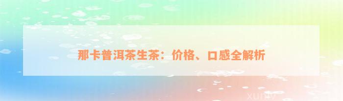 那卡普洱茶生茶：价格、口感全解析