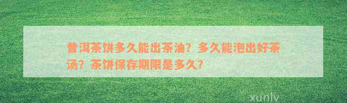 普洱茶饼多久能出茶油？多久能泡出好茶汤？茶饼保存期限是多久？