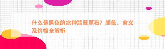 什么是黑色的冰种翡翠原石？颜色、含义及价格全解析